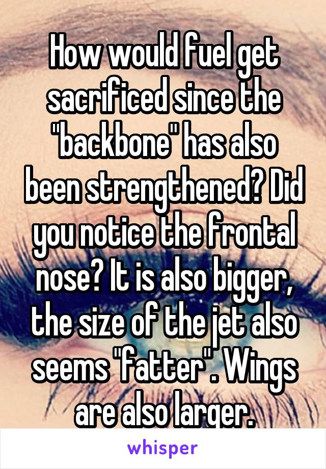 How would fuel get sacrificed since the "backbone" has also been strengthened? Did you notice the frontal nose? It is also bigger, the size of the jet also seems "fatter". Wings are also larger.