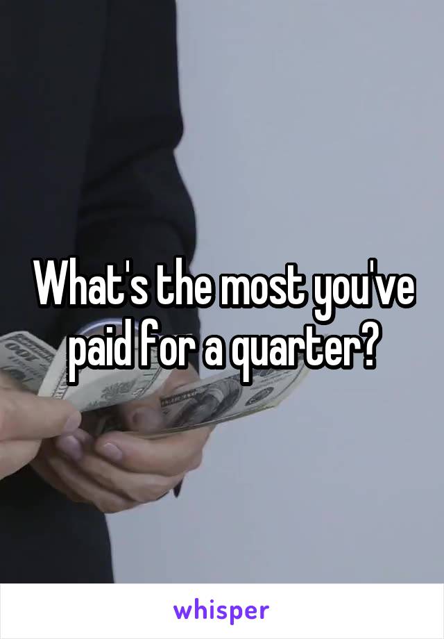 What's the most you've paid for a quarter?