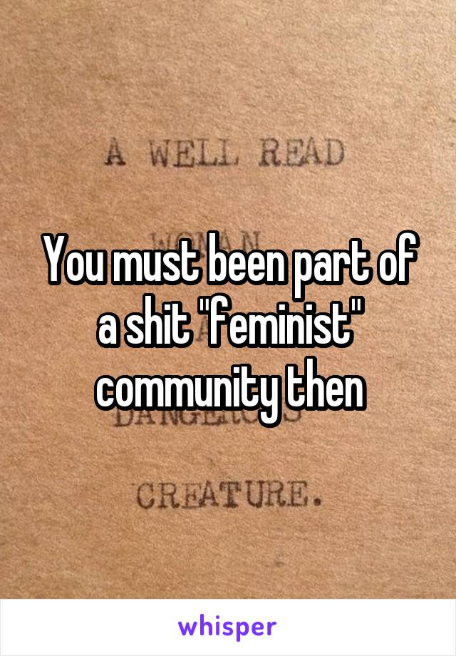 You must been part of a shit "feminist" community then