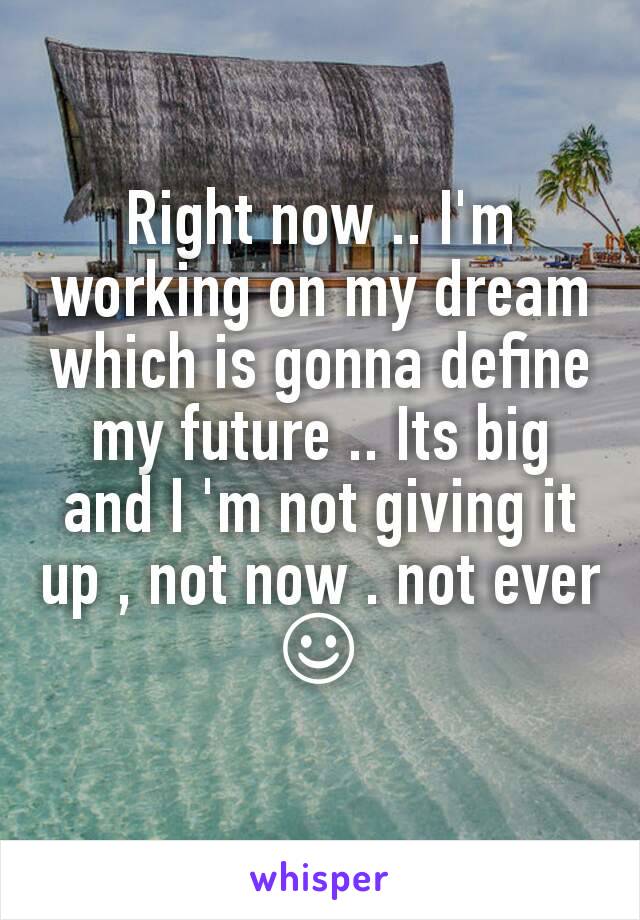 Right now .. I'm working on my dream which is gonna define my future .. Its big and I 'm not giving it up , not now . not ever ☺