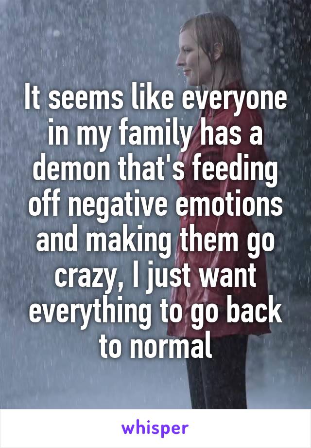 It seems like everyone in my family has a demon that's feeding off negative emotions and making them go crazy, I just want everything to go back to normal