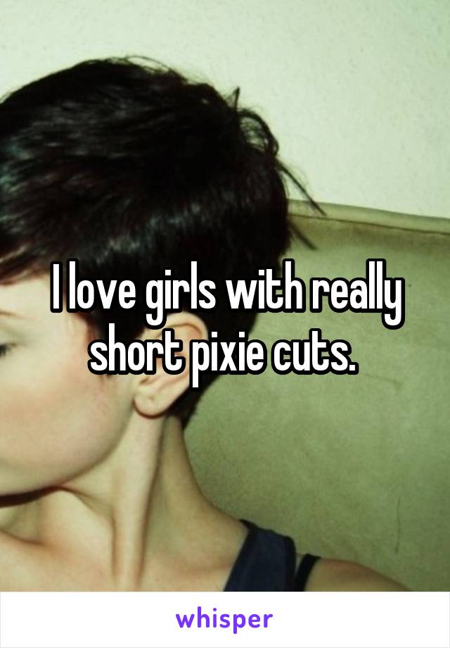 I love girls with really short pixie cuts. 