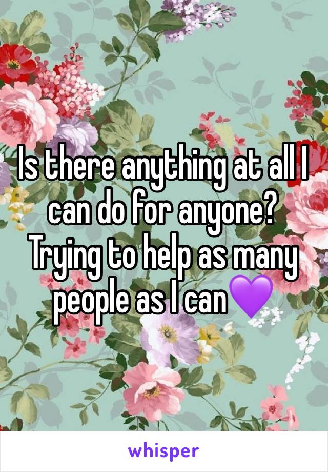 Is there anything at all I can do for anyone?
Trying to help as many people as I can💜