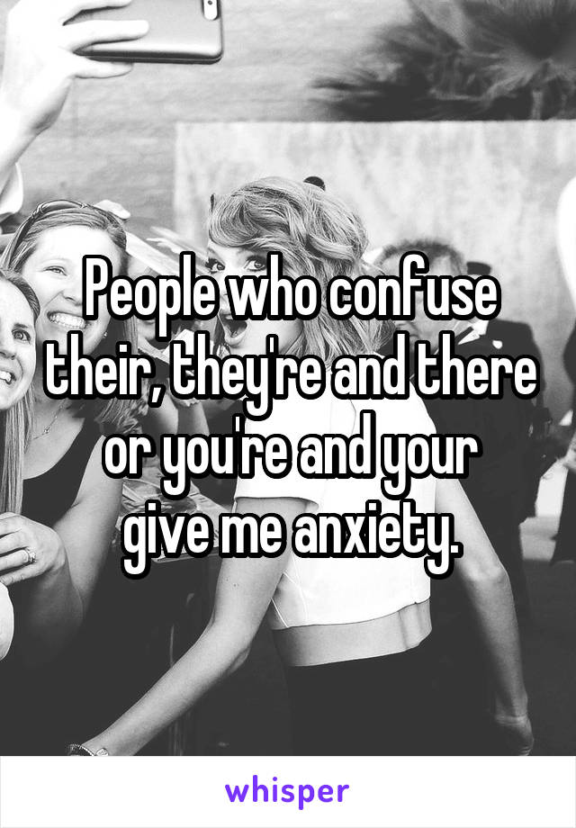 People who confuse their, they're and there or you're and your
give me anxiety.