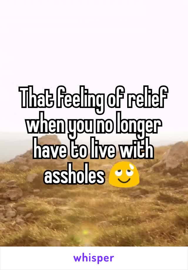 That feeling of relief when you no longer have to live with assholes 😌 