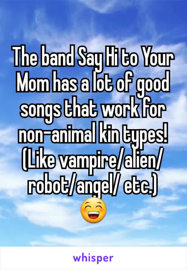 The band Say Hi to Your Mom has a lot of good songs that work for non-animal kin types! (Like vampire/alien/robot/angel/ etc.) 😁