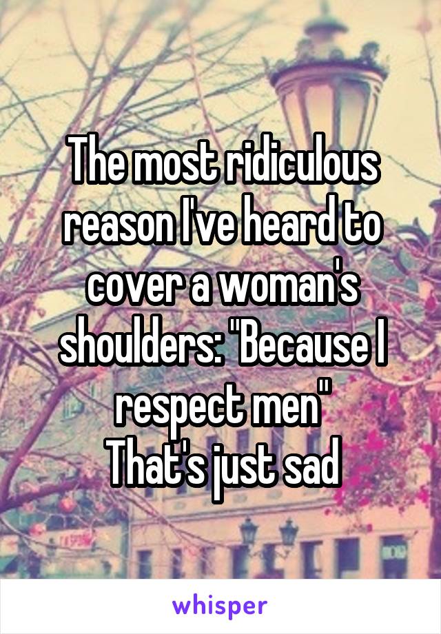 The most ridiculous reason I've heard to cover a woman's shoulders: "Because I respect men"
That's just sad