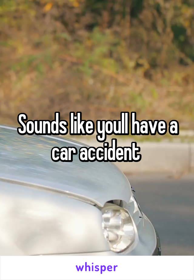 Sounds like youll have a car accident 