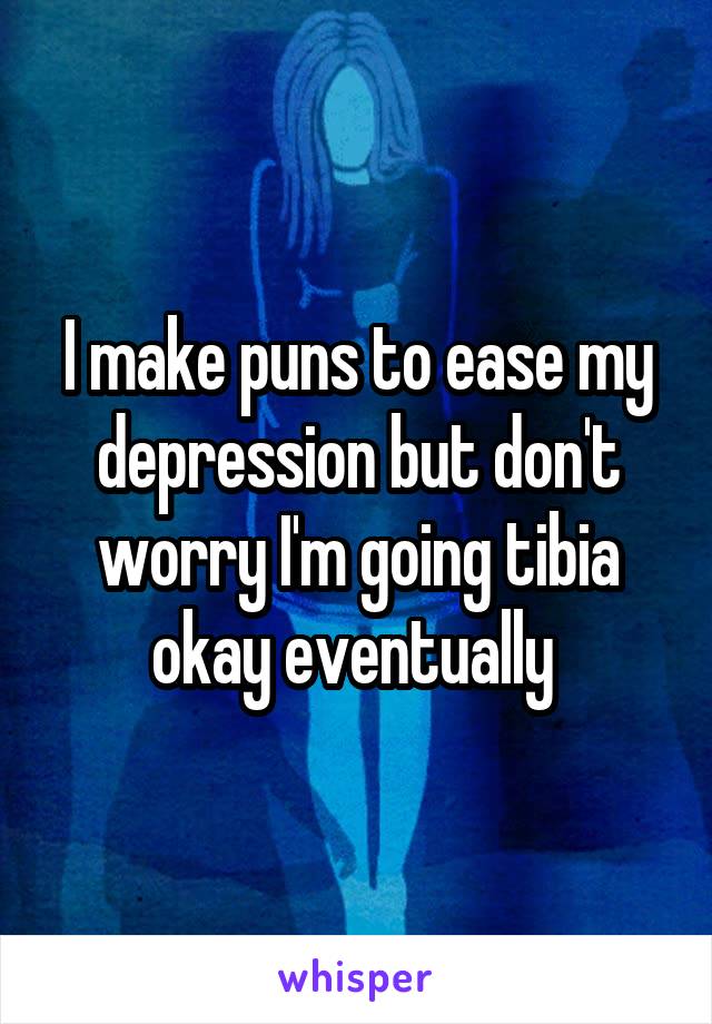 I make puns to ease my depression but don't worry I'm going tibia okay eventually 