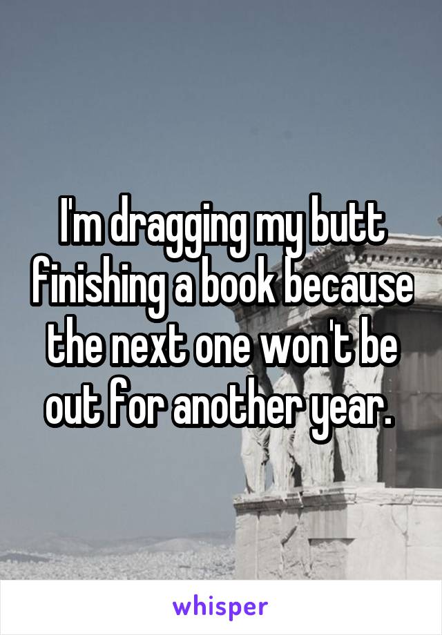 I'm dragging my butt finishing a book because the next one won't be out for another year. 