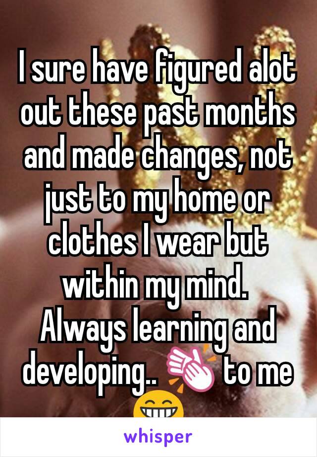 I sure have figured alot out these past months and made changes, not just to my home or clothes I wear but within my mind. 
Always learning and developing.. 👏 to me 😁