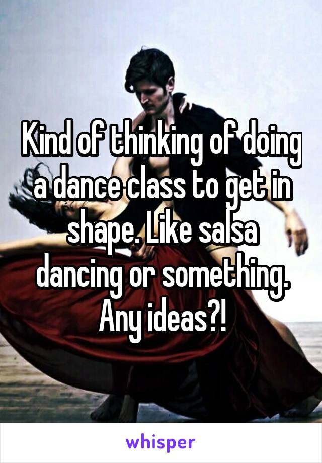 Kind of thinking of doing a dance class to get in shape. Like salsa dancing or something. Any ideas?!