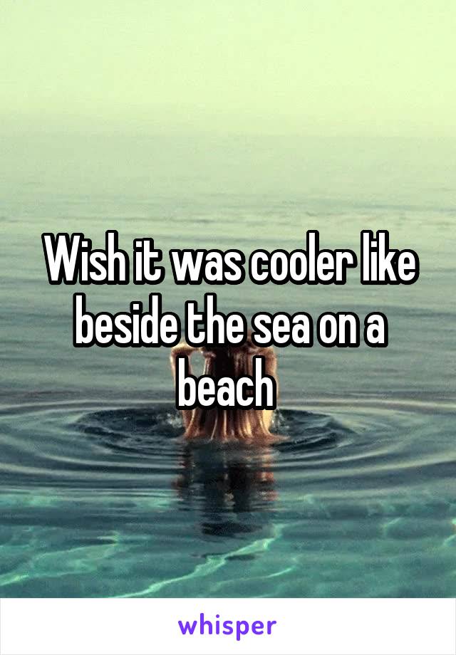 Wish it was cooler like beside the sea on a beach 