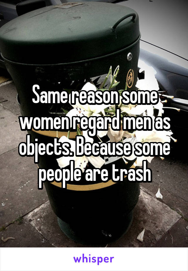 Same reason some women regard men as objects. Because some people are trash