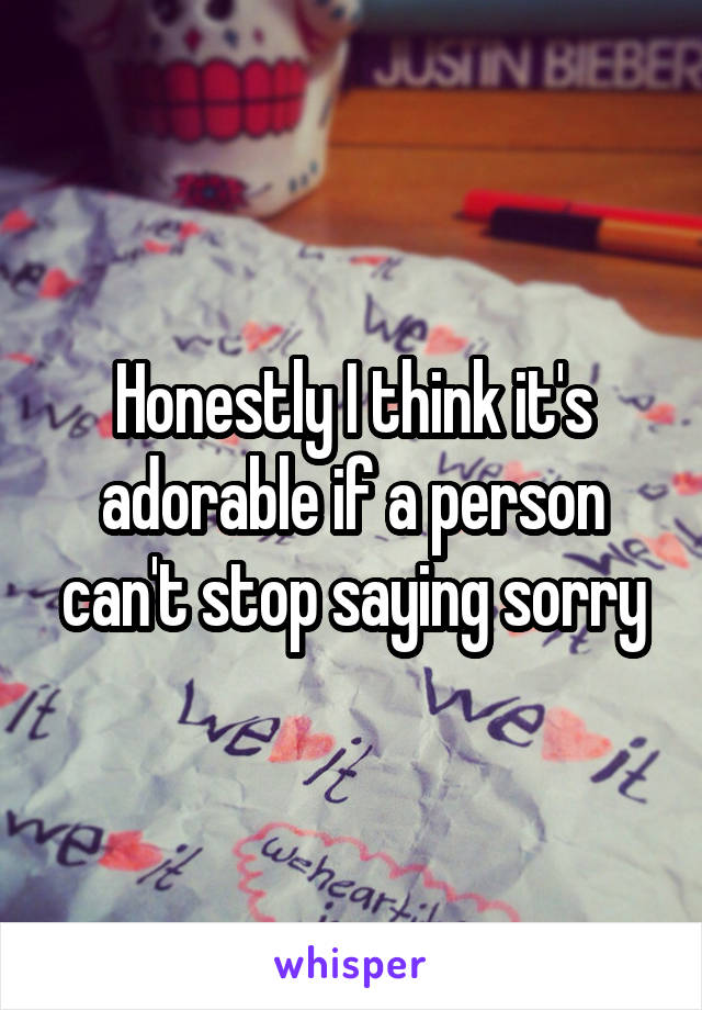 Honestly I think it's adorable if a person can't stop saying sorry