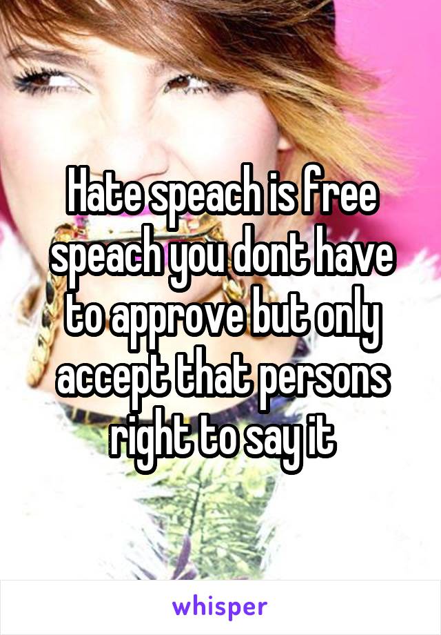 Hate speach is free speach you dont have to approve but only accept that persons right to say it