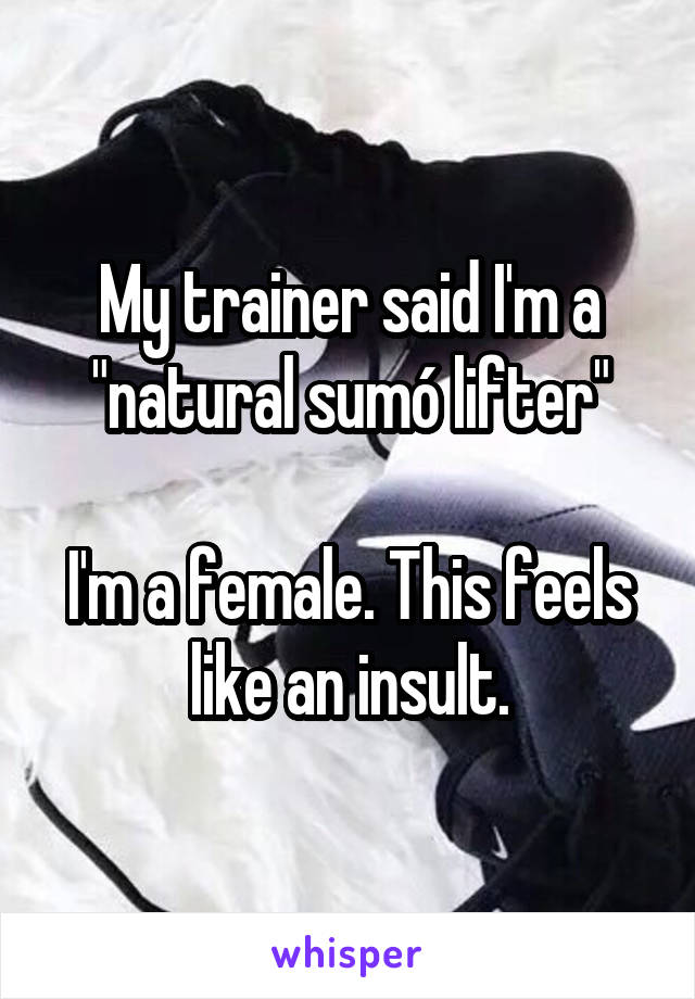 My trainer said I'm a "natural sumó lifter"

I'm a female. This feels like an insult.