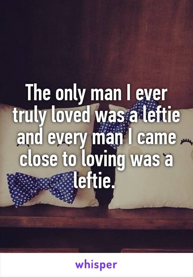 The only man I ever truly loved was a leftie and every man I came close to loving was a leftie. 