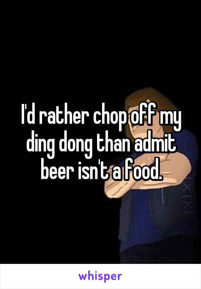 I'd rather chop off my ding dong than admit beer isn't a food.
