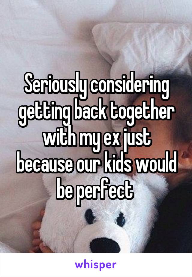 Seriously considering getting back together with my ex just because our kids would be perfect 