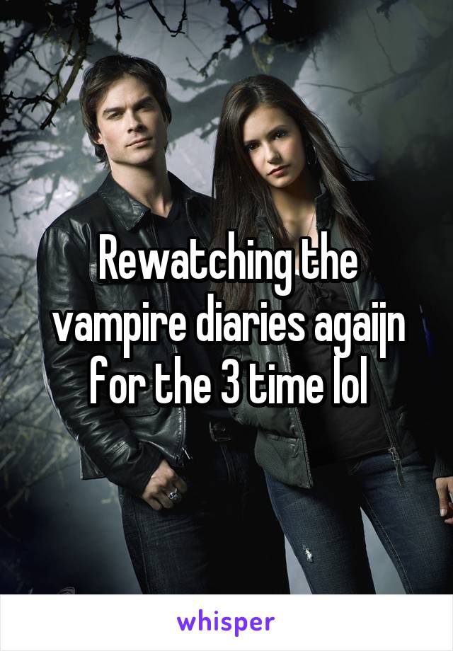 Rewatching the vampire diaries agaijn for the 3 time lol