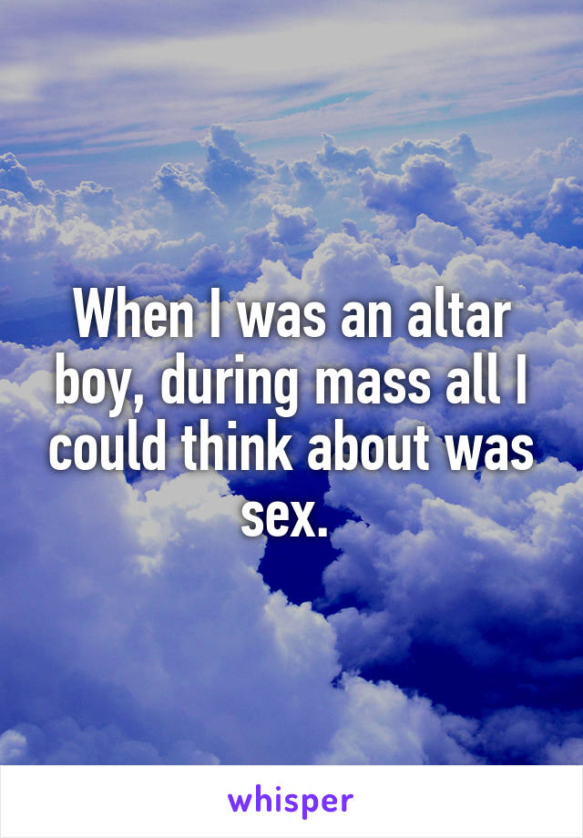 When I was an altar boy, during mass all I could think about was sex. 