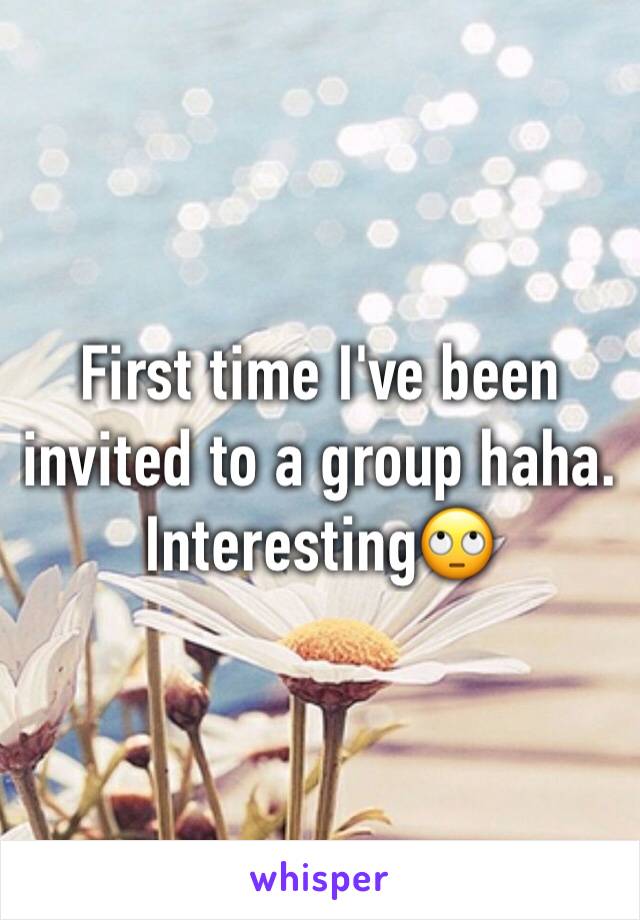 First time I've been invited to a group haha. Interesting🙄