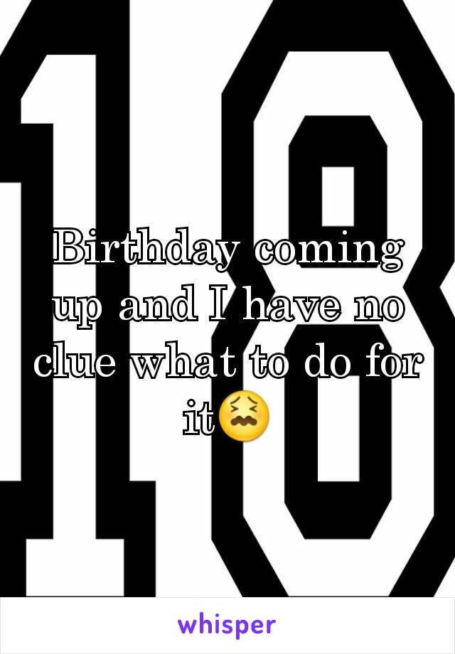 Birthday coming up and I have no clue what to do for it😖