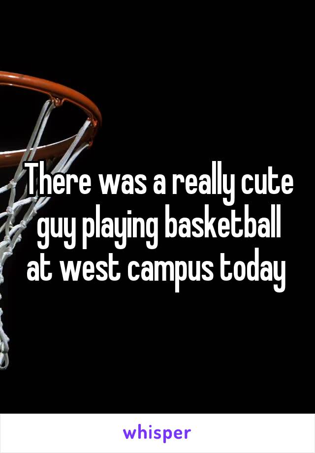 There was a really cute guy playing basketball at west campus today 