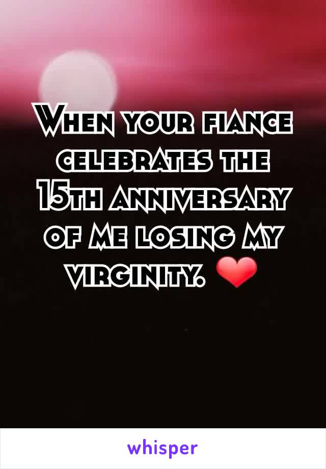 When your fiance celebrates the 15th anniversary of me losing my virginity. ❤