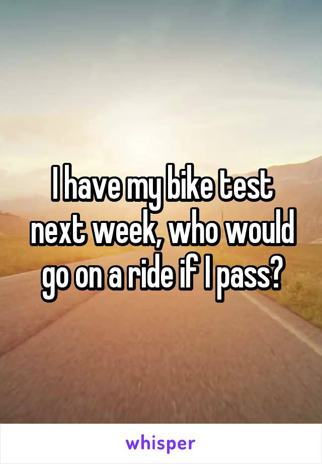 I have my bike test next week, who would go on a ride if I pass?