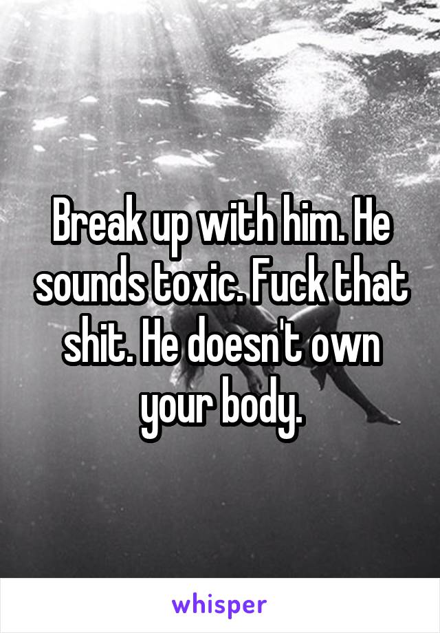 Break up with him. He sounds toxic. Fuck that shit. He doesn't own your body.