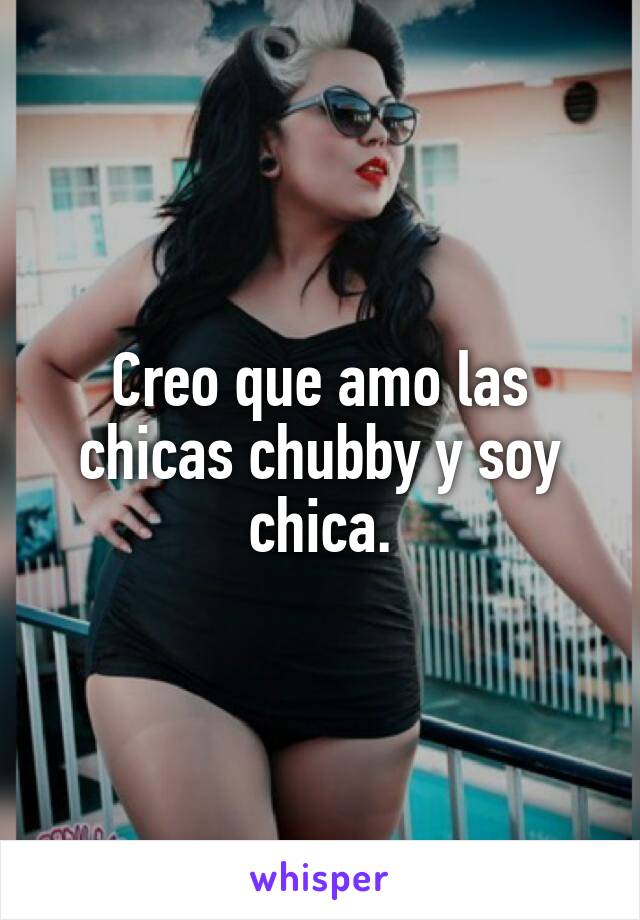 Creo que amo las chicas chubby y soy chica.