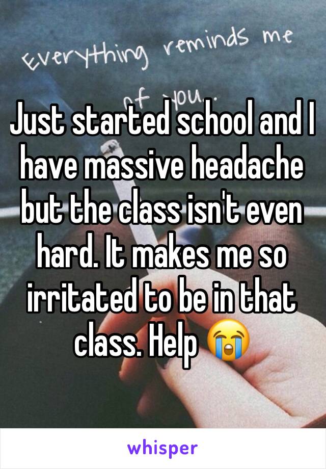 Just started school and I have massive headache but the class isn't even hard. It makes me so irritated to be in that class. Help 😭