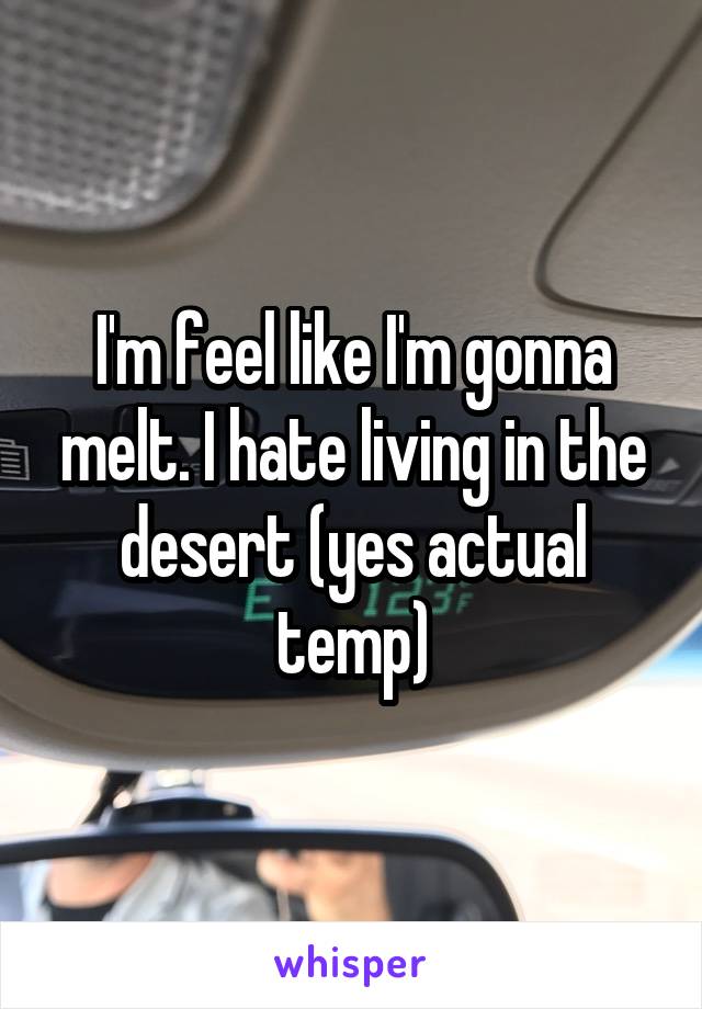 I'm feel like I'm gonna melt. I hate living in the desert (yes actual temp)