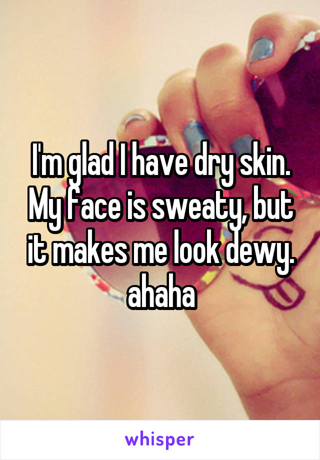I'm glad I have dry skin. My face is sweaty, but it makes me look dewy. ahaha