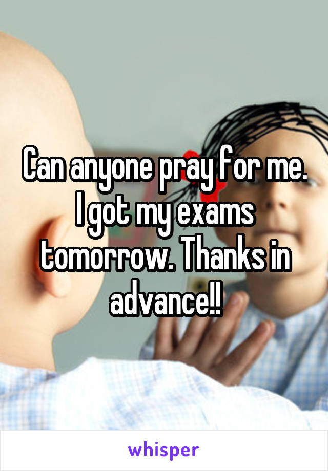 Can anyone pray for me. I got my exams tomorrow. Thanks in advance!!