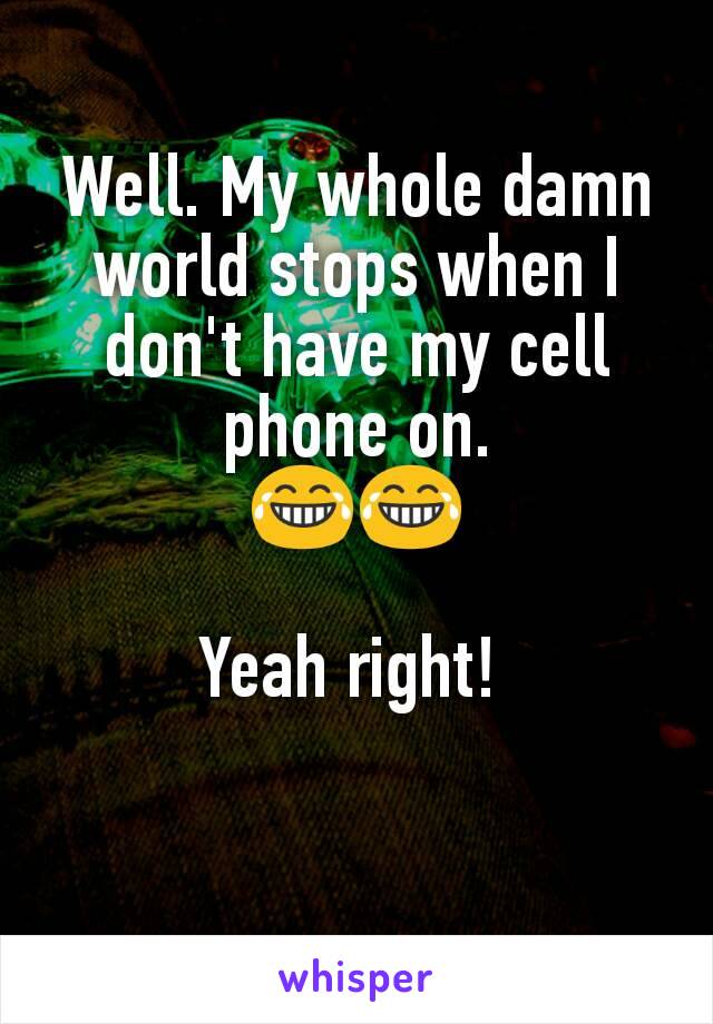 Well. My whole damn world stops when I don't have my cell phone on.
😂😂

Yeah right! 

