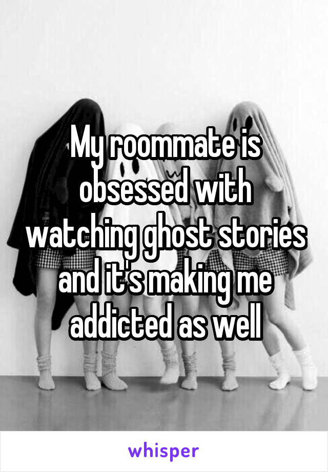 My roommate is obsessed with watching ghost stories and it's making me addicted as well