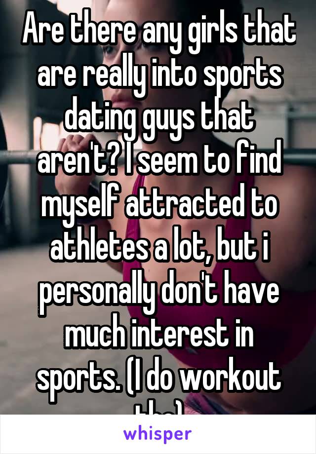 Are there any girls that are really into sports dating guys that aren't? I seem to find myself attracted to athletes a lot, but i personally don't have much interest in sports. (I do workout tho)