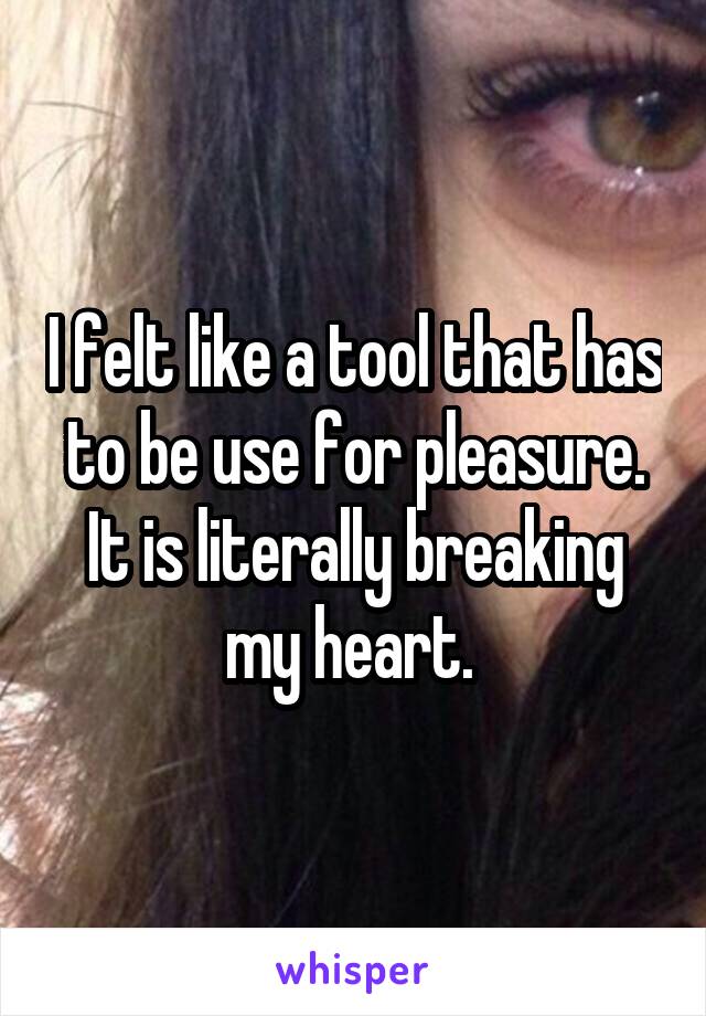 I felt like a tool that has to be use for pleasure. It is literally breaking my heart. 