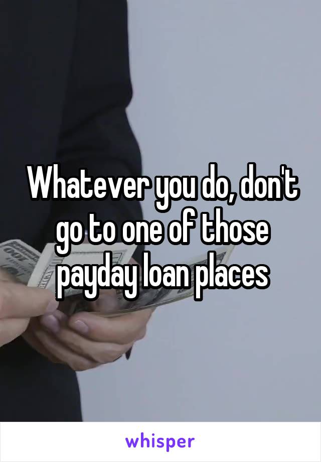 Whatever you do, don't go to one of those payday loan places