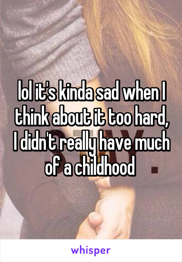lol it's kinda sad when I think about it too hard, I didn't really have much of a childhood 