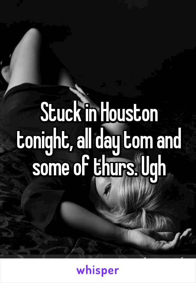 Stuck in Houston tonight, all day tom and some of thurs. Ugh