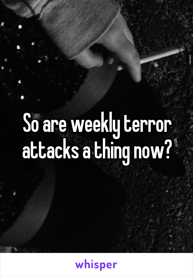 So are weekly terror attacks a thing now?