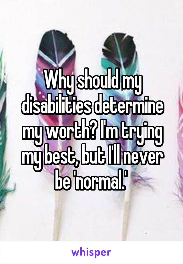 Why should my disabilities determine my worth? I'm trying my best, but I'll never be 'normal.' 