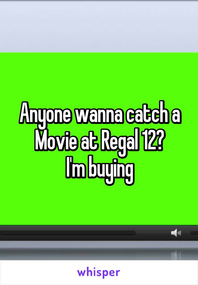 Anyone wanna catch a Movie at Regal 12?
I'm buying