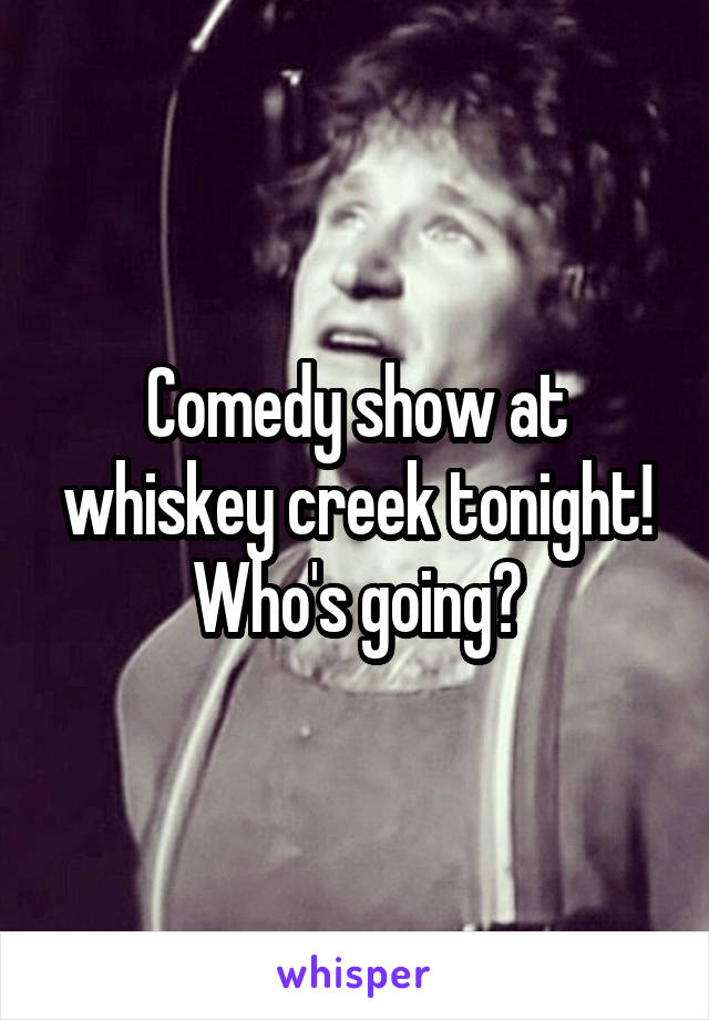 Comedy show at whiskey creek tonight! Who's going?