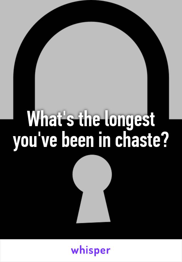 What's the longest you've been in chaste?