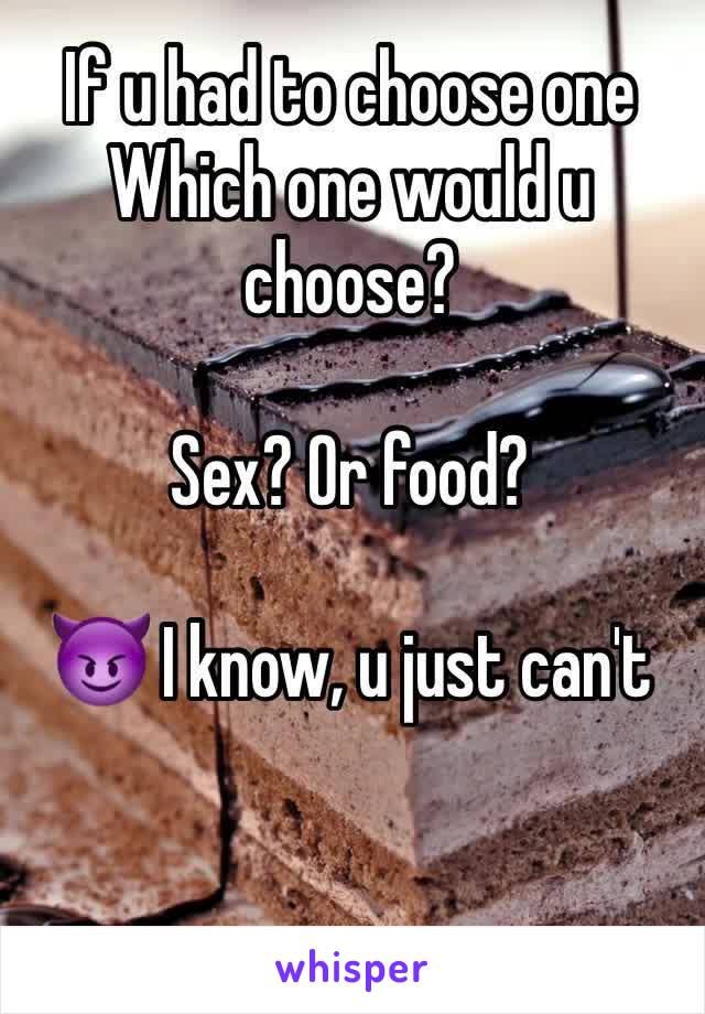 If u had to choose one 
Which one would u choose? 

Sex? Or food? 

😈 I know, u just can't 